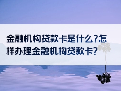 金融机构贷款卡是什么？怎样办理金融机构贷款卡？