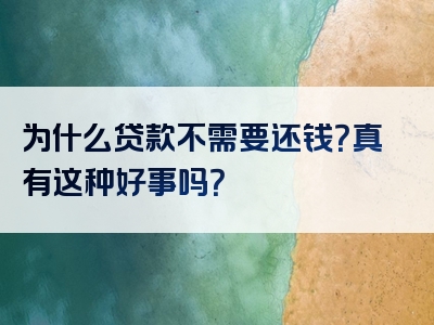 为什么贷款不需要还钱？真有这种好事吗？