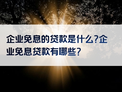 企业免息的贷款是什么？企业免息贷款有哪些？