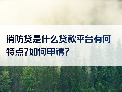 消防贷是什么贷款平台有何特点？如何申请？