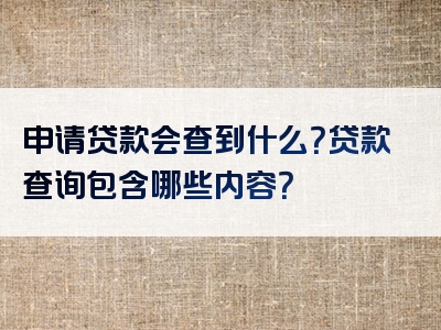 申请贷款会查到什么？贷款查询包含哪些内容？