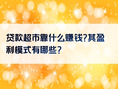 贷款超市靠什么赚钱？其盈利模式有哪些？