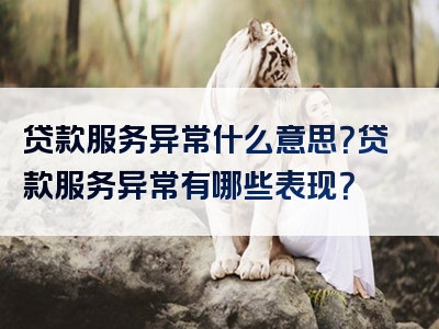 贷款服务异常什么意思？贷款服务异常有哪些表现？