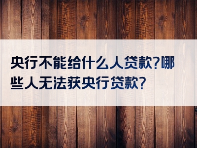 央行不能给什么人贷款？哪些人无法获央行贷款？