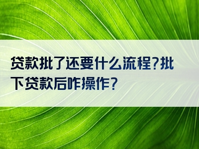 贷款批了还要什么流程？批下贷款后咋操作？