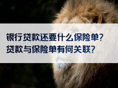 银行贷款还要什么保险单？贷款与保险单有何关联？