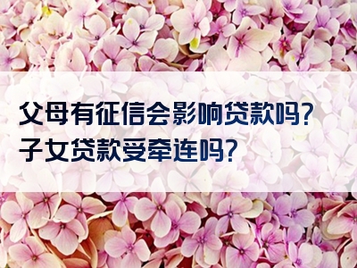 父母有征信会影响贷款吗？子女贷款受牵连吗？