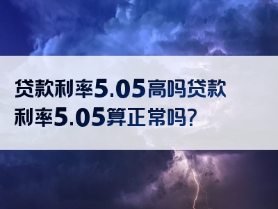 贷款利率5.05高吗贷款利率5.05算正常吗？