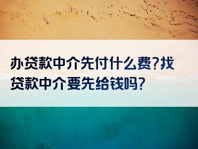 办贷款中介先付什么费？找贷款中介要先给钱吗？