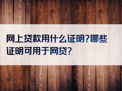 网上贷款用什么证明？哪些证明可用于网贷？