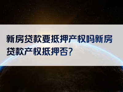 新房贷款要抵押产权吗新房贷款产权抵押否？