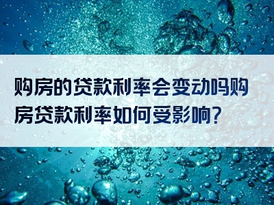 购房的贷款利率会变动吗购房贷款利率如何受影响？