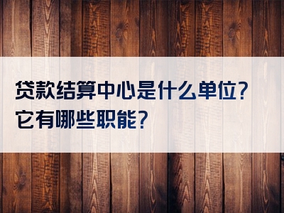 贷款结算中心是什么单位？它有哪些职能？