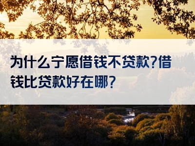 为什么宁愿借钱不贷款？借钱比贷款好在哪？