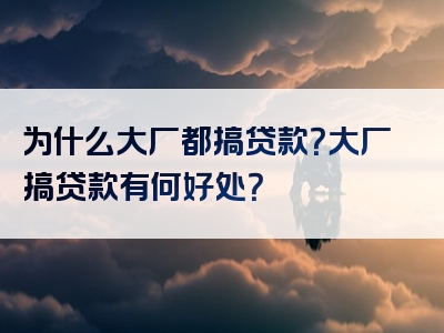 为什么大厂都搞贷款？大厂搞贷款有何好处？