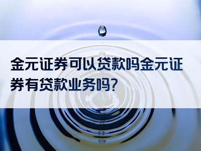 金元证券可以贷款吗金元证券有贷款业务吗？