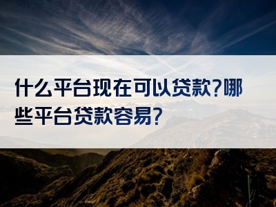 什么平台现在可以贷款？哪些平台贷款容易？