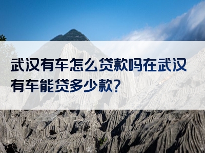 武汉有车怎么贷款吗在武汉有车能贷多少款？