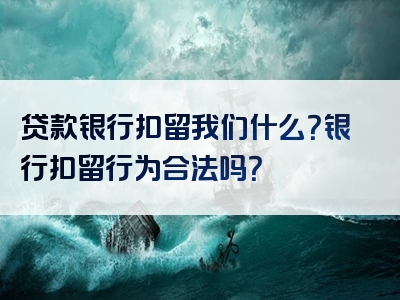 贷款银行扣留我们什么？银行扣留行为合法吗？