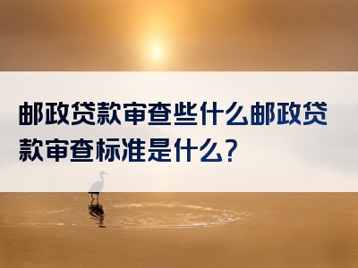 邮政贷款审查些什么邮政贷款审查标准是什么？