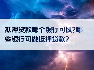 抵押贷款哪个银行可以？哪些银行可做抵押贷款？