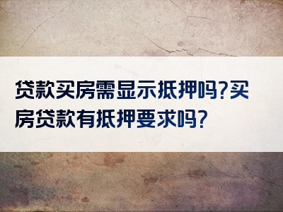 贷款买房需显示抵押吗？买房贷款有抵押要求吗？