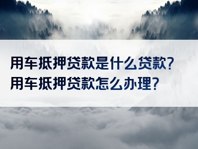 用车抵押贷款是什么贷款？用车抵押贷款怎么办理？