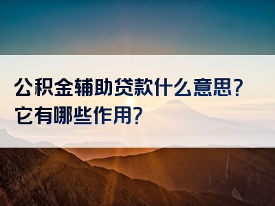 公积金辅助贷款什么意思？它有哪些作用？