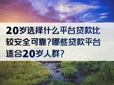 20岁选择什么平台贷款比较安全可靠？哪些贷款平台适合20岁人群？