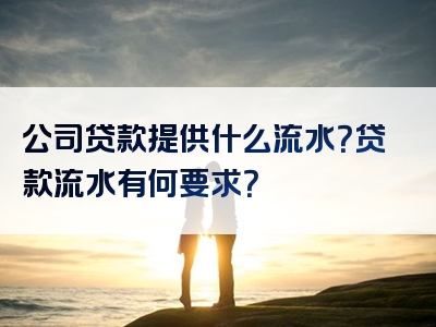 公司贷款提供什么流水？贷款流水有何要求？