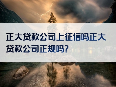 正大贷款公司上征信吗正大贷款公司正规吗？