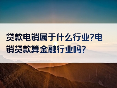 贷款电销属于什么行业？电销贷款算金融行业吗？