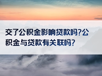 交了公积金影响贷款吗？公积金与贷款有关联吗？