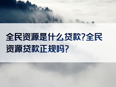 全民资源是什么贷款？全民资源贷款正规吗？