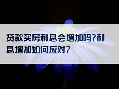 贷款买房利息会增加吗？利息增加如何应对？