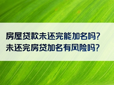 房屋贷款未还完能加名吗？未还完房贷加名有风险吗？