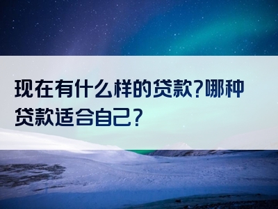 现在有什么样的贷款？哪种贷款适合自己？