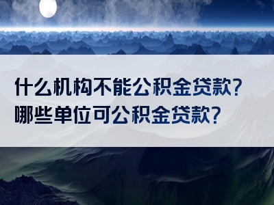 什么机构不能公积金贷款？哪些单位可公积金贷款？