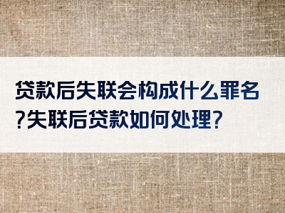 贷款后失联会构成什么罪名？失联后贷款如何处理？