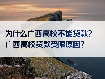 为什么广西高校不能贷款？广西高校贷款受限原因？