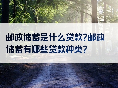 邮政储蓄是什么贷款？邮政储蓄有哪些贷款种类？