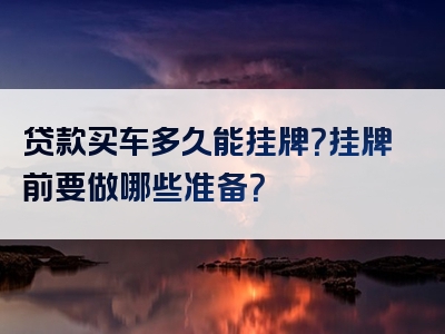 贷款买车多久能挂牌？挂牌前要做哪些准备？