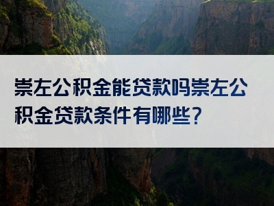 崇左公积金能贷款吗崇左公积金贷款条件有哪些？