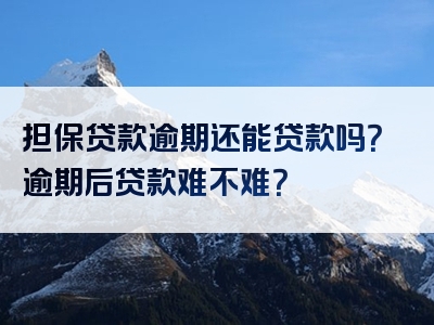 担保贷款逾期还能贷款吗？逾期后贷款难不难？