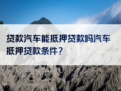 贷款汽车能抵押贷款吗汽车抵押贷款条件？