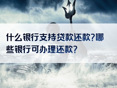 什么银行支持贷款还款？哪些银行可办理还款？