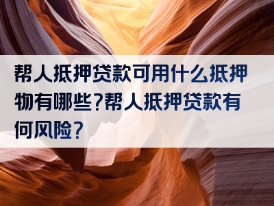 帮人抵押贷款可用什么抵押物有哪些？帮人抵押贷款有何风险？