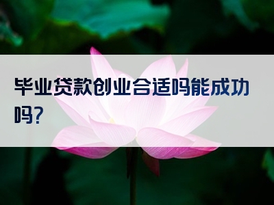 毕业贷款创业合适吗能成功吗？