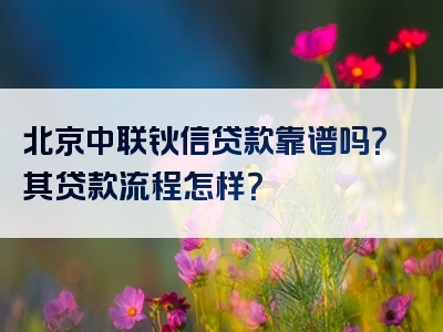 北京中联钬信贷款靠谱吗？其贷款流程怎样？