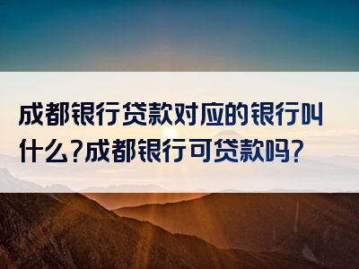 成都银行贷款对应的银行叫什么？成都银行可贷款吗？